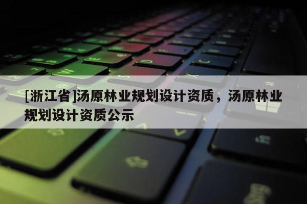 [浙江省]湯原林業(yè)規(guī)劃設(shè)計資質(zhì)，湯原林業(yè)規(guī)劃設(shè)計資質(zhì)公示