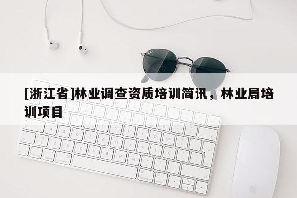 [浙江省]林業(yè)調(diào)查資質(zhì)培訓(xùn)簡訊，林業(yè)局培訓(xùn)項目