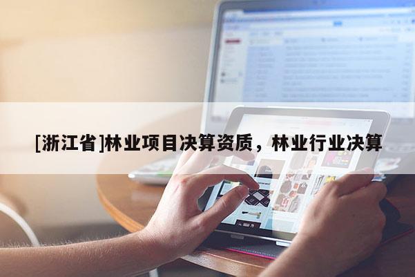 [浙江省]林業(yè)項(xiàng)目決算資質(zhì)，林業(yè)行業(yè)決算