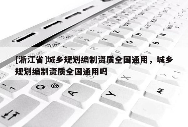 [浙江省]城鄉(xiāng)規(guī)劃編制資質(zhì)全國通用，城鄉(xiāng)規(guī)劃編制資質(zhì)全國通用嗎