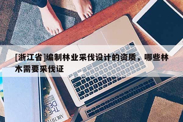 [浙江省]編制林業(yè)采伐設(shè)計的資質(zhì)，哪些林木需要采伐證