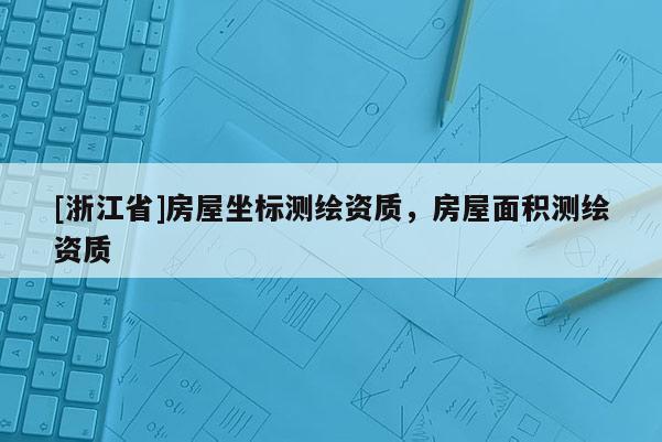[浙江省]房屋坐標(biāo)測(cè)繪資質(zhì)，房屋面積測(cè)繪資質(zhì)