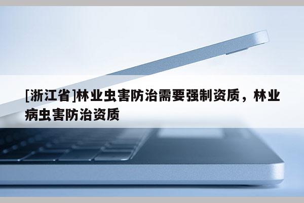 [浙江省]林業(yè)蟲(chóng)害防治需要強(qiáng)制資質(zhì)，林業(yè)病蟲(chóng)害防治資質(zhì)