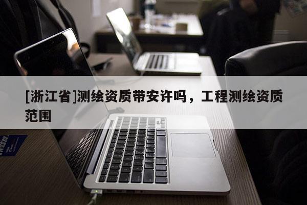 [浙江省]測(cè)繪資質(zhì)帶安許嗎，工程測(cè)繪資質(zhì)范圍