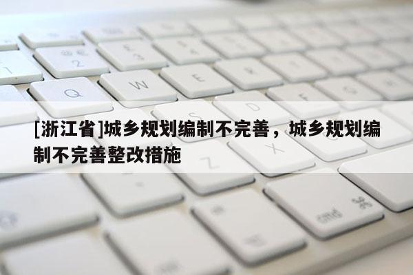 [浙江省]城鄉(xiāng)規(guī)劃編制不完善，城鄉(xiāng)規(guī)劃編制不完善整改措施