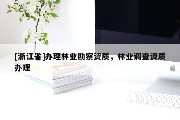 [浙江省]辦理林業(yè)勘察資質(zhì)，林業(yè)調(diào)查資質(zhì)辦理