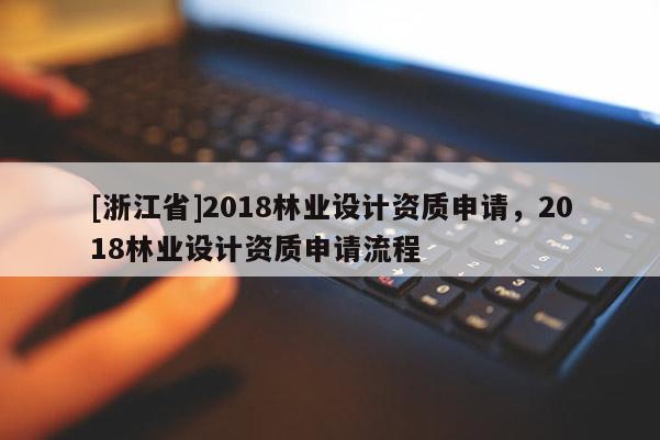 [浙江省]2018林業(yè)設(shè)計(jì)資質(zhì)申請，2018林業(yè)設(shè)計(jì)資質(zhì)申請流程