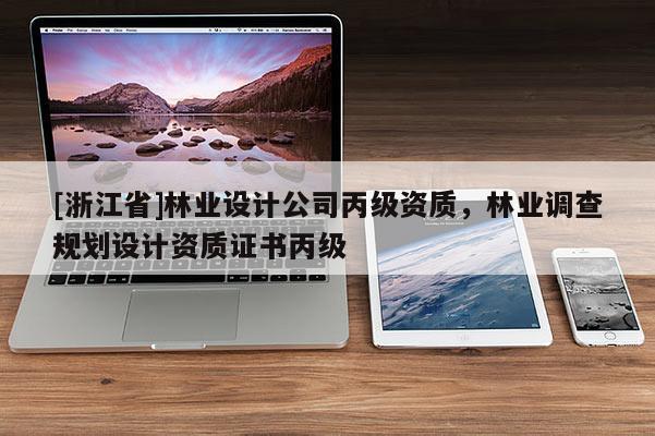 [浙江省]林業(yè)設(shè)計公司丙級資質(zhì)，林業(yè)調(diào)查規(guī)劃設(shè)計資質(zhì)證書丙級