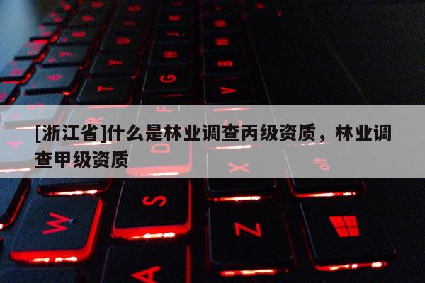 [浙江省]什么是林業(yè)調(diào)查丙級(jí)資質(zhì)，林業(yè)調(diào)查甲級(jí)資質(zhì)