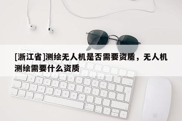 [浙江省]測繪無人機是否需要資質(zhì)，無人機測繪需要什么資質(zhì)