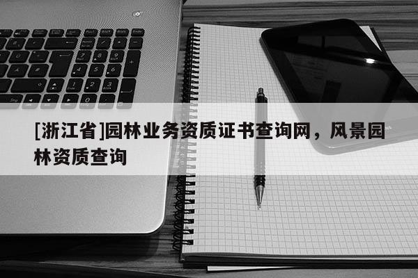 [浙江省]園林業(yè)務(wù)資質(zhì)證書查詢網(wǎng)，風(fēng)景園林資質(zhì)查詢