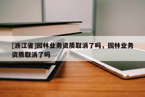 [浙江省]園林業(yè)務(wù)資質(zhì)取消了嗎，園林業(yè)務(wù)資質(zhì)取消了嗎