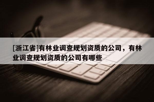 [浙江省]有林業(yè)調(diào)查規(guī)劃資質(zhì)的公司，有林業(yè)調(diào)查規(guī)劃資質(zhì)的公司有哪些