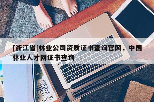 [浙江省]林業(yè)公司資質(zhì)證書查詢官網(wǎng)，中國林業(yè)人才網(wǎng)證書查詢