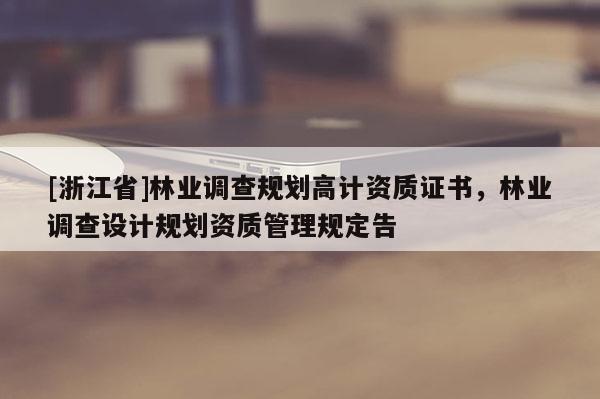 [浙江省]林業(yè)調(diào)查規(guī)劃高計(jì)資質(zhì)證書，林業(yè)調(diào)查設(shè)計(jì)規(guī)劃資質(zhì)管理規(guī)定告
