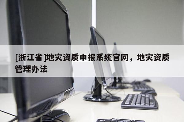[浙江省]地災資質申報系統(tǒng)官網(wǎng)，地災資質管理辦法