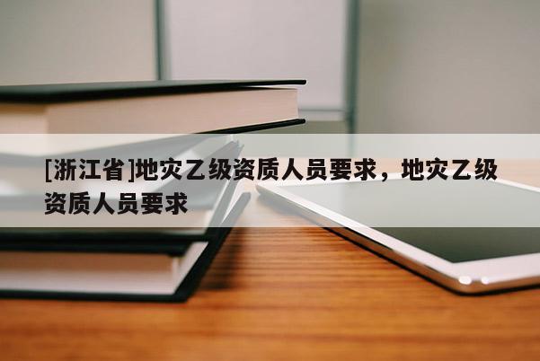 [浙江省]地災(zāi)乙級(jí)資質(zhì)人員要求，地災(zāi)乙級(jí)資質(zhì)人員要求