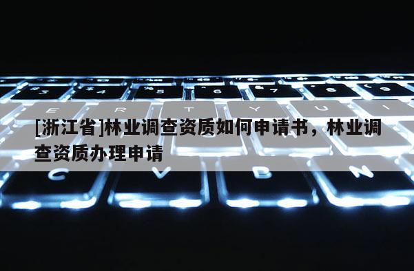 [浙江省]林業(yè)調(diào)查資質(zhì)如何申請書，林業(yè)調(diào)查資質(zhì)辦理申請