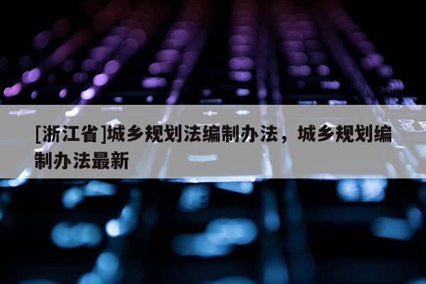 [浙江省]城鄉(xiāng)規(guī)劃法編制辦法，城鄉(xiāng)規(guī)劃編制辦法最新