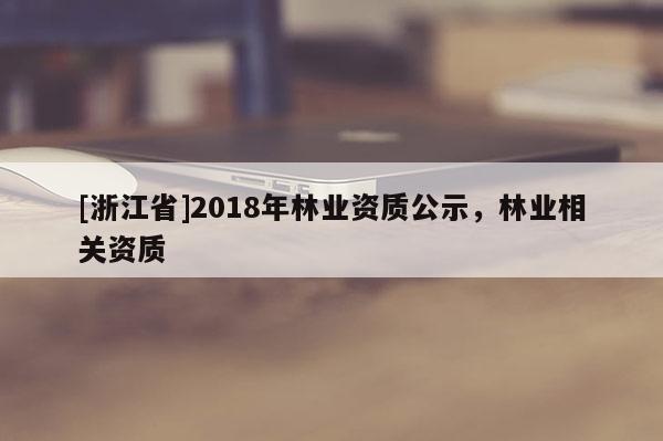 [浙江省]2018年林業(yè)資質(zhì)公示，林業(yè)相關(guān)資質(zhì)