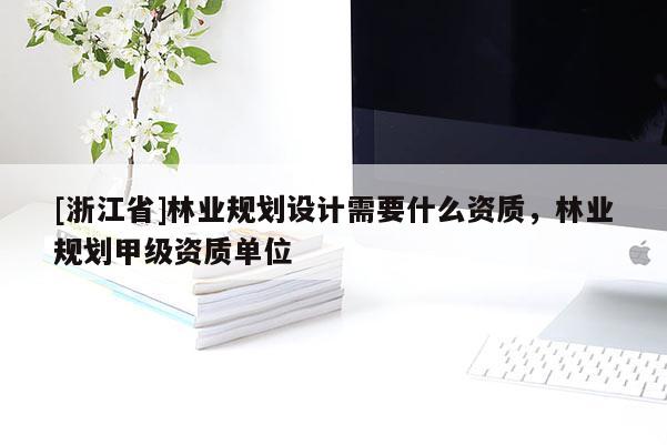 [浙江省]林業(yè)規(guī)劃設計需要什么資質，林業(yè)規(guī)劃甲級資質單位