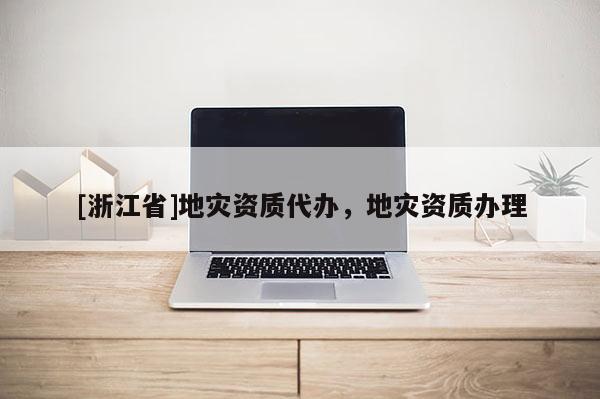 [浙江省]地災(zāi)資質(zhì)代辦，地災(zāi)資質(zhì)辦理