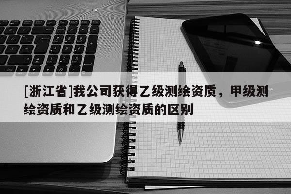 [浙江省]我公司獲得乙級(jí)測(cè)繪資質(zhì)，甲級(jí)測(cè)繪資質(zhì)和乙級(jí)測(cè)繪資質(zhì)的區(qū)別