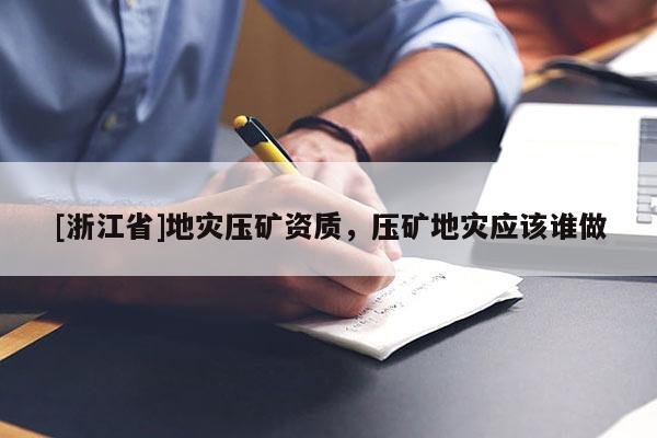 [浙江省]地災(zāi)壓礦資質(zhì)，壓礦地災(zāi)應(yīng)該誰(shuí)做
