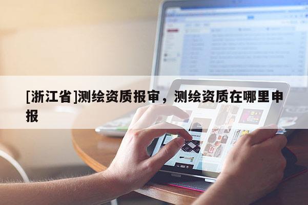 [浙江省]測繪資質(zhì)報審，測繪資質(zhì)在哪里申報