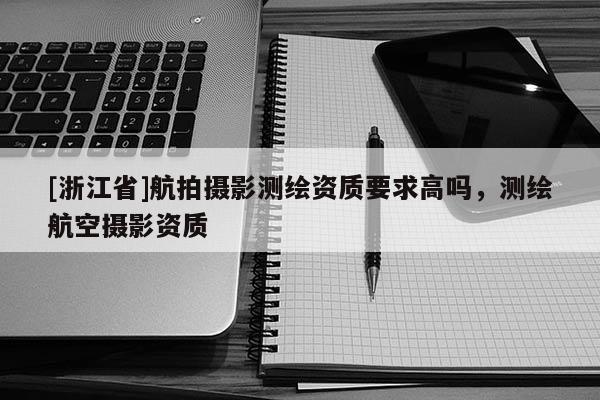 [浙江省]航拍攝影測繪資質(zhì)要求高嗎，測繪航空攝影資質(zhì)