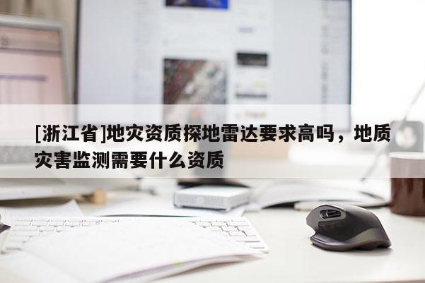 [浙江省]地災(zāi)資質(zhì)探地雷達(dá)要求高嗎，地質(zhì)災(zāi)害監(jiān)測(cè)需要什么資質(zhì)