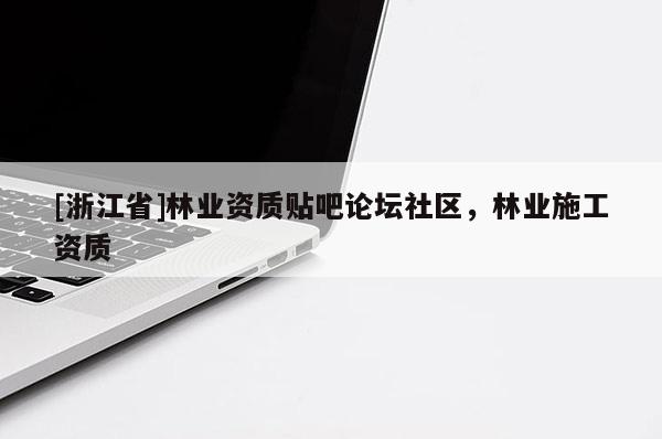 [浙江省]林業(yè)資質(zhì)貼吧論壇社區(qū)，林業(yè)施工資質(zhì)