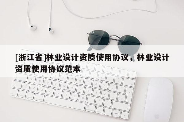 [浙江省]林業(yè)設(shè)計(jì)資質(zhì)使用協(xié)議，林業(yè)設(shè)計(jì)資質(zhì)使用協(xié)議范本