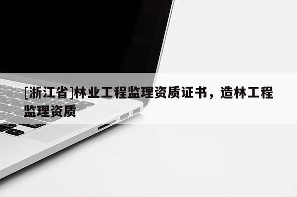 [浙江省]林業(yè)工程監(jiān)理資質(zhì)證書，造林工程監(jiān)理資質(zhì)