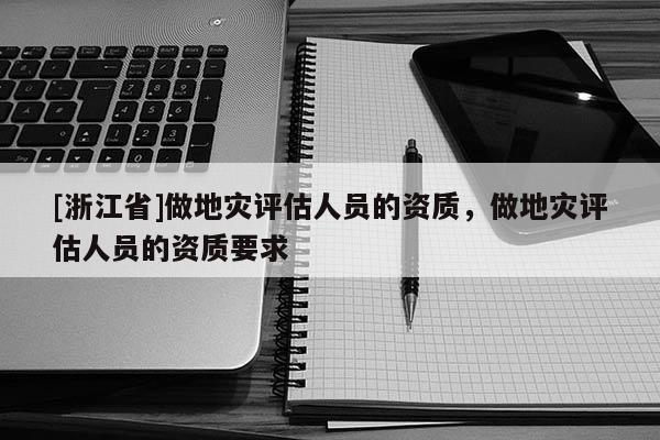 [浙江省]做地災(zāi)評估人員的資質(zhì)，做地災(zāi)評估人員的資質(zhì)要求