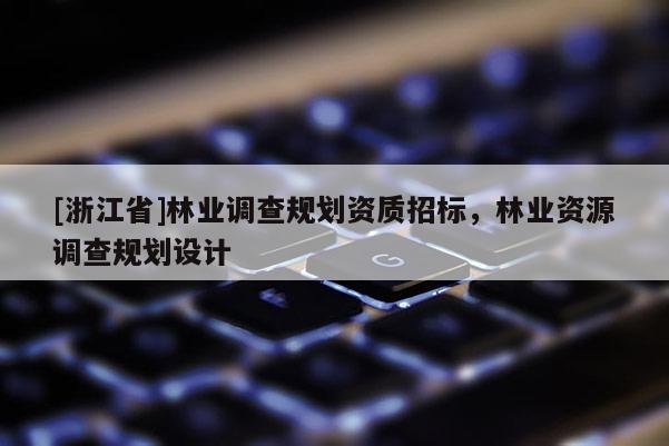 [浙江省]林業(yè)調(diào)查規(guī)劃資質(zhì)招標(biāo)，林業(yè)資源調(diào)查規(guī)劃設(shè)計(jì)