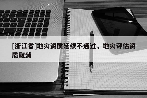 [浙江省]地災(zāi)資質(zhì)延續(xù)不通過，地災(zāi)評估資質(zhì)取消