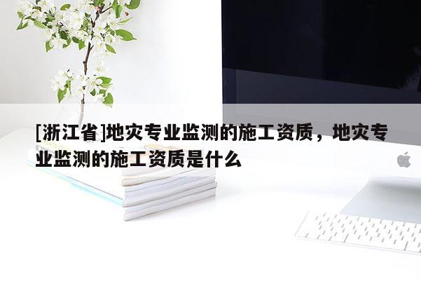 [浙江省]地災(zāi)專業(yè)監(jiān)測的施工資質(zhì)，地災(zāi)專業(yè)監(jiān)測的施工資質(zhì)是什么