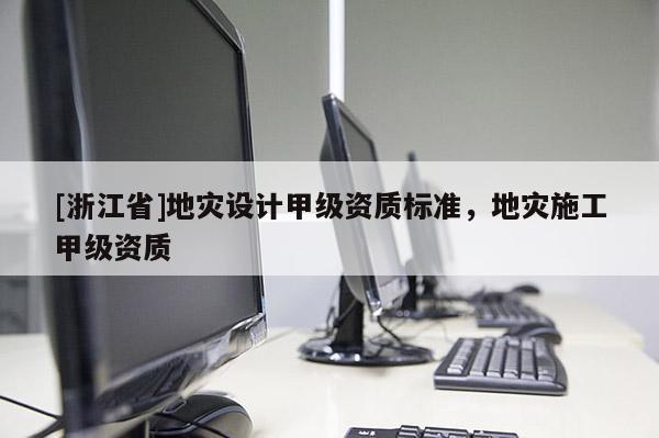 [浙江省]地災(zāi)設(shè)計(jì)甲級(jí)資質(zhì)標(biāo)準(zhǔn)，地災(zāi)施工甲級(jí)資質(zhì)