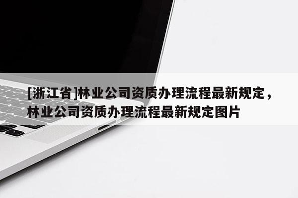[浙江省]林業(yè)公司資質(zhì)辦理流程最新規(guī)定，林業(yè)公司資質(zhì)辦理流程最新規(guī)定圖片