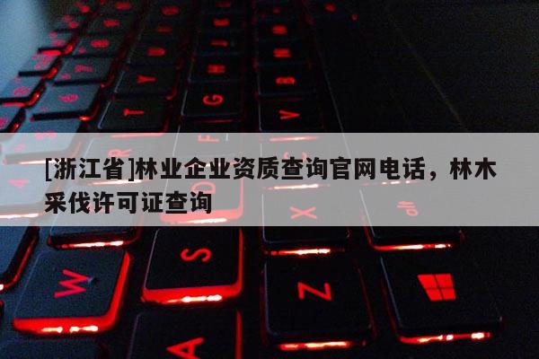 [浙江省]林業(yè)企業(yè)資質(zhì)查詢官網(wǎng)電話，林木采伐許可證查詢