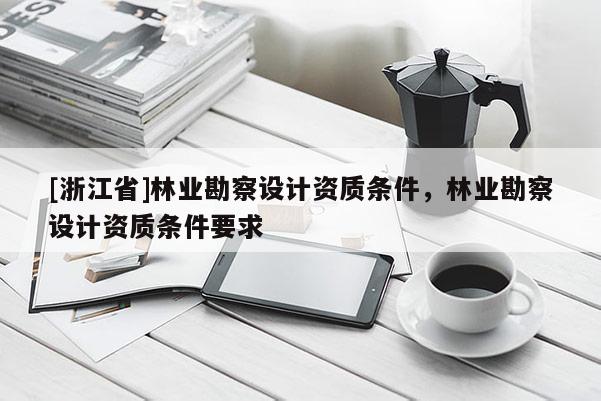[浙江省]林業(yè)勘察設(shè)計(jì)資質(zhì)條件，林業(yè)勘察設(shè)計(jì)資質(zhì)條件要求