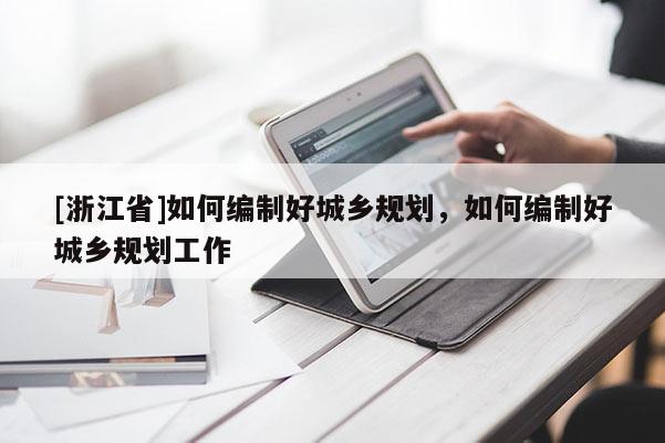 [浙江省]如何編制好城鄉(xiāng)規(guī)劃，如何編制好城鄉(xiāng)規(guī)劃工作