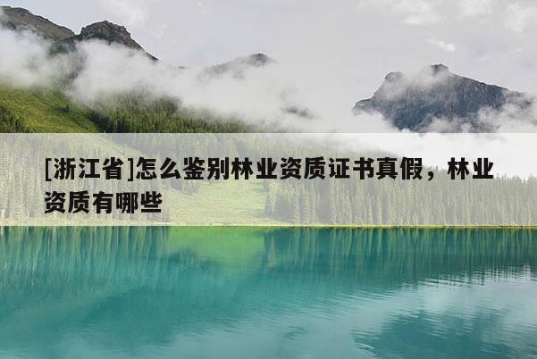 [浙江省]怎么鑒別林業(yè)資質(zhì)證書真假，林業(yè)資質(zhì)有哪些