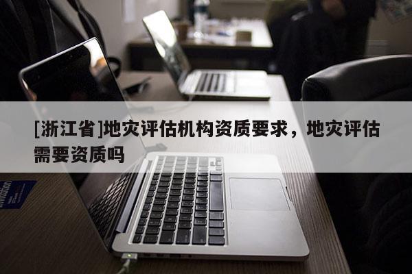 [浙江省]地災評估機構資質要求，地災評估需要資質嗎