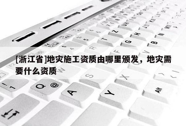 [浙江省]地災施工資質由哪里頒發(fā)，地災需要什么資質