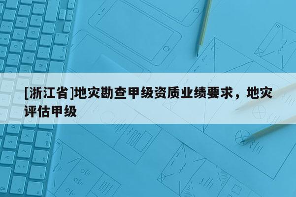 [浙江省]地災(zāi)勘查甲級(jí)資質(zhì)業(yè)績(jī)要求，地災(zāi)評(píng)估甲級(jí)