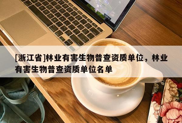 [浙江省]林業(yè)有害生物普查資質(zhì)單位，林業(yè)有害生物普查資質(zhì)單位名單