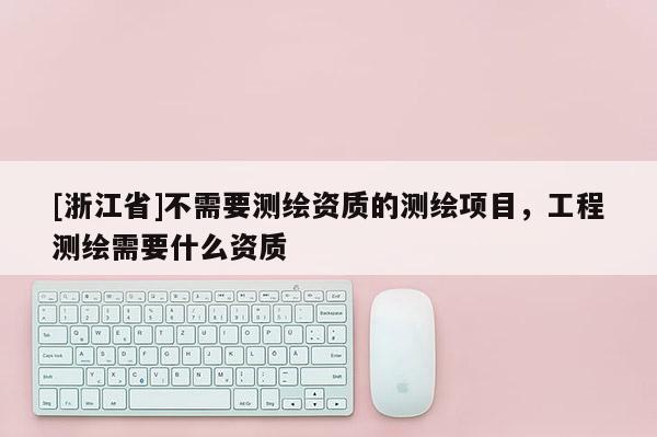 [浙江省]不需要測繪資質(zhì)的測繪項目，工程測繪需要什么資質(zhì)