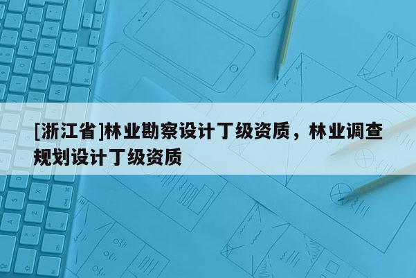 [浙江省]林業(yè)勘察設(shè)計(jì)丁級(jí)資質(zhì)，林業(yè)調(diào)查規(guī)劃設(shè)計(jì)丁級(jí)資質(zhì)